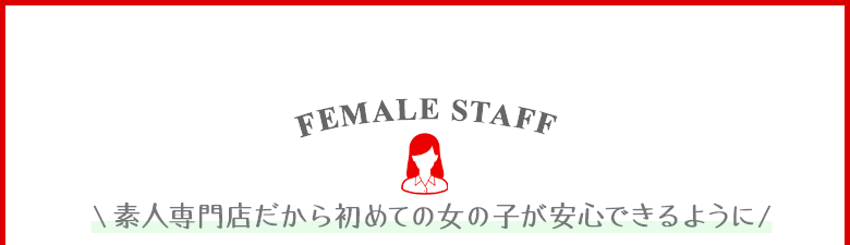 【FEMALE STAFF】≪素人専門店だから・・・初めての女の子が安心できるように・・・≫