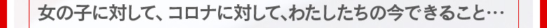 女の子に対して、コロナに対して、私たちに今できること・・・
