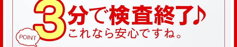 たった３分で検査終了♪これなら手軽で、しかも安心ですね。